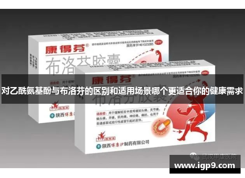 对乙酰氨基酚与布洛芬的区别和适用场景哪个更适合你的健康需求