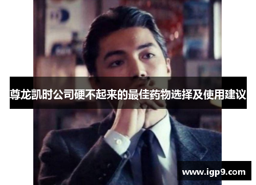 尊龙凯时公司硬不起来的最佳药物选择及使用建议