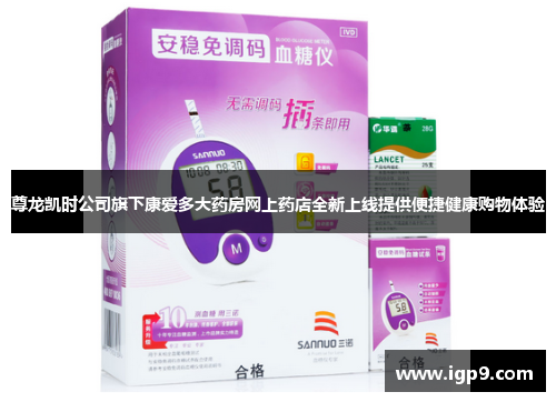 尊龙凯时公司旗下康爱多大药房网上药店全新上线提供便捷健康购物体验