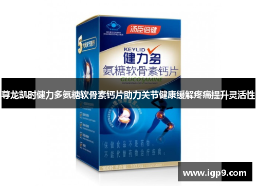 尊龙凯时健力多氨糖软骨素钙片助力关节健康缓解疼痛提升灵活性